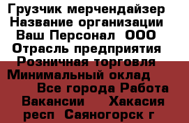 Грузчик-мерчендайзер › Название организации ­ Ваш Персонал, ООО › Отрасль предприятия ­ Розничная торговля › Минимальный оклад ­ 12 000 - Все города Работа » Вакансии   . Хакасия респ.,Саяногорск г.